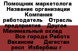 Помощник маркетолога › Название организации ­ Компания-работодатель › Отрасль предприятия ­ Другое › Минимальный оклад ­ 18 000 - Все города Работа » Вакансии   . Дагестан респ.,Избербаш г.